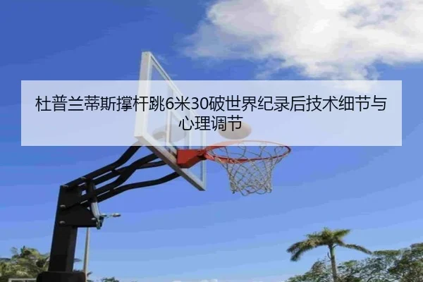 杜普兰蒂斯撑杆跳6米30破世界纪录后技术细节与心理调节