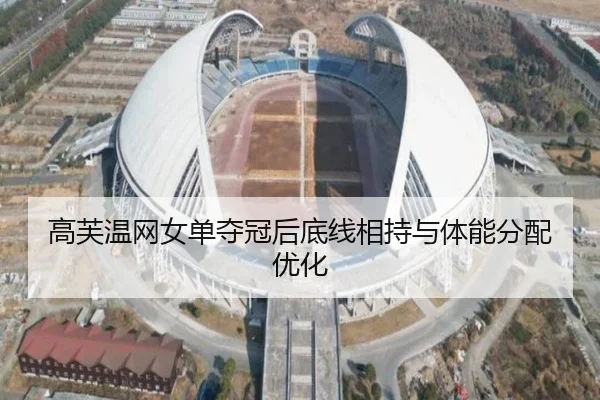 高芙温网女单夺冠后底线相持与体能分配优化