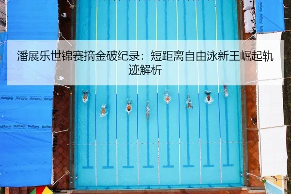潘展乐世锦赛摘金破纪录：短距离自由泳新王崛起轨迹解析